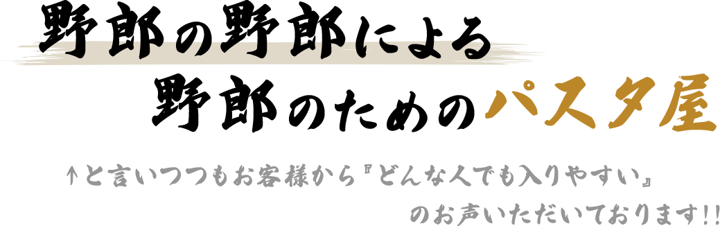 野郎の野郎による野郎のためのパスタ屋　↑と言いつつもお客様から『どんな人でも入りやすい』のお声いただいております!!